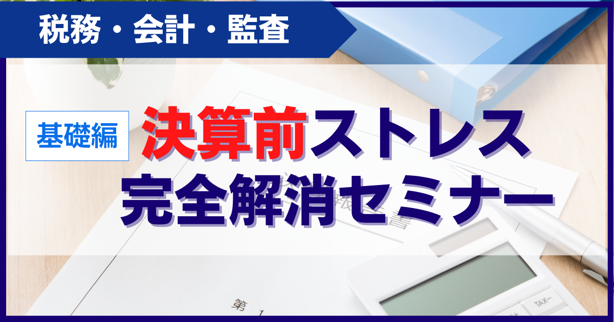 【スタンダード】【基礎編】決算前ストレス完全解消セミナー